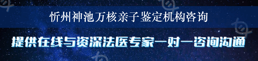 忻州神池万核亲子鉴定机构咨询